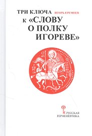 Три ключа к "Слову о полку Игореве" (с приложением древнерусского текста "Слова о полку Игореве" с комментариями Игоря Еремеева)