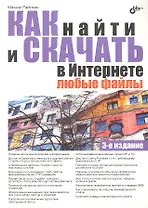 Как найти и скачать в Интернете любые файлы. - 3-е изд.,перераб. и доп.