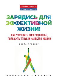 Зарядись для эффективной жизни! Как улучшить свое здоровье, повысить тонус и качество жизни