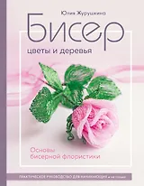 Бисер. Цветы и деревья. Основы бисерной флористики: практическое руководство для начинающих и не только
