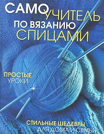 Самоучитель по вязанию спицами: Простые уроки. Стильные шедевры для дома и семьи