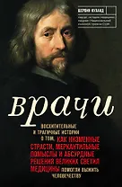 Врачи. Восхитительные и трагичные истории о том, как низменные страсти, меркантильные помыслы и абсурдные решения великих светил медицины помогли выжить человечеству