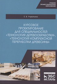 Курсовое проектирование для специальностей "Технология деревообработки", "Технология комплексной переработки древесины". Учебное пособие