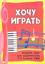 Хочу играть : сборник пьес для фортепиано : 1-2 классы ДМШ : учебно-методическое пособие