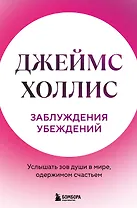 Заблуждения убеждений. Услышать зов души в мире, одержимом счастьем