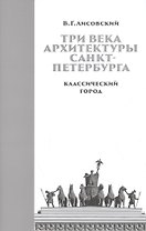 Три века архитектуры Санкт-Петербурга. Книга первая. Классический город