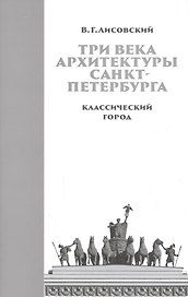 Три века архитектуры Санкт-Петербурга. Книга первая. Классический город