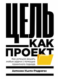 Цель как проект: Как успешно решать любые задачи с помощью проектного подхода