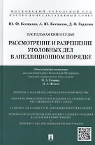 Настольная книга судьи: Рассмотрение и разрешение уголовных дел в апелляционном порядке: учебно-практическое пособие для судей