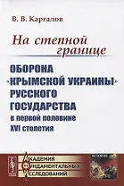 На степной границе: Оборона «крымской украины» Русского государства в первой половине XVI столетия