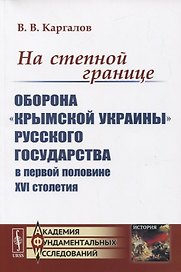 На степной границе: Оборона «крымской украины» Русского государства в первой половине XVI столетия