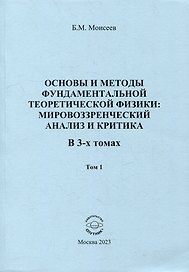 Основы и методы фундаментальной теоретической физики: мировоззренческий анализ и критика. В 3-х томах. Том 1