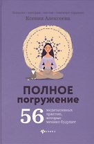 Полное погружение:56 медитативных практик, которые меняют будущее