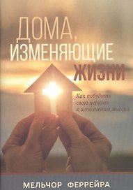 Дома, изменяющие жизни. Как побудить свою церковь к исполнению миссии