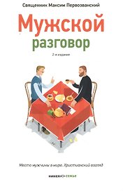 Мужской разговор. Место мужчины в мире. Христианский взгляд.- 2-е изд.
