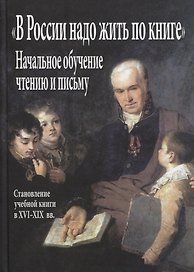 "В России надо жить по книге". Начальное обучение чтению и письму (становление учебной книги в XVI–XIX вв.)