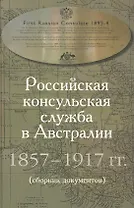 Российская консульская служба в Австралии. 1857–1917 гг. Сборник документов