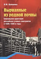 Вырванные из родной почвы. Социальная адаптация российских ученых-эмигрантов в 1920 - 1930-е годы