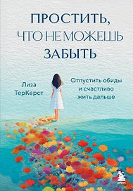 Простить, что не можешь забыть. Отпустить обиды и счастливо жить дальше