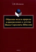 Образная модель природы в произведениях о детстве Ивана Сергеевича Шмелева: монография