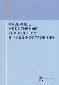 Лазерные аддитивные технологии в машиностроении. Учебное пособие