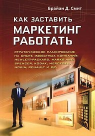 Как заставить маркетинг работать:Стратегическое планирование на опыте известных компаний