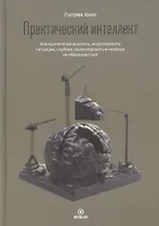 Практический интеллект. Как критически мыслить, моделировать ситуации, глубоко анализировать и никогда не обманываться