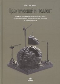 Практический интеллект. Как критически мыслить, моделировать ситуации, глубоко анализировать и никогда не обманываться