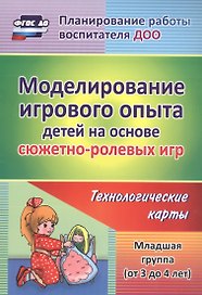 Моделирование игрового опыта детей на основе сюжетно-ролевых игр. Технологические карты. Младшая группа (от 3 до 4 лет). ФГОС ДО