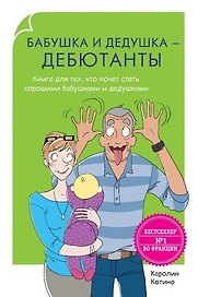 Родители-дебютанты. Бабушка и дедушка - дебютанты. Книга для тех, кто хочет стать хорошими бабушками