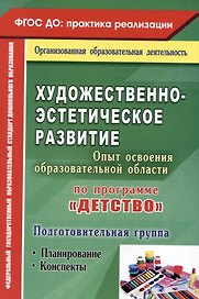 Художественно-эстетическое развитие. Опыт освоения образовательной области по программе "Детство". Планирование, конспекты. Подготовительная группа