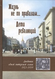 Жизнь не по правилам... Дети революций. Дневники одной питерской семьи. 1921-1939
