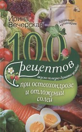100 рецептов при остеохондрозе и отложении солей. Вкусно, полезно, душевно, целебно