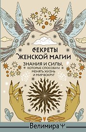 Секреты женской магии. Знания и силы, которые способны менять жизнь и мир вокруг