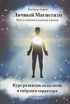 Личный магнетизм. Путь к счастью и успехам в жизни. Курс развития силы воли и твердого характера