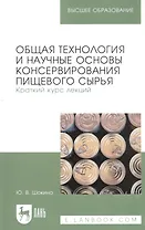 Общая технология и научные основы консервирования пищевого сырья. Краткий курс лекций. Учебное пособие для вузов