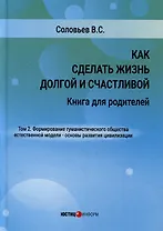 Как сделать жизнь долгой и счастливой. Книга для родителей. Том 2. Формирование гуманистического общества естественной модели – основы развития цивилизации