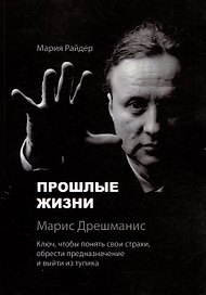 Прошлые жизни. Марис Дрешманис. Ключ, чтобы понять свои страхи, обрести предназначение и выйти из тупика