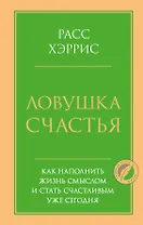 Ловушка счастья. Как наполнить жизнь смыслом и стать счастливым уже сегодня