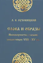 Слова и образы: Иконоборчество глазами византийцев VIII-XV вв.