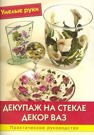 Декупаж на стекле. Декор ваз: Практическое руководство / (мягк) (Умелые руки). Синьорини Э. и др. (Ниола - Пресс)
