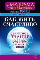 Как жить счастливо. Секретное знание от тех, кто ушел в Мир Иной