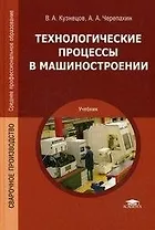 Технологические процессы в машиностроении: учебник для студ. учреждений сред. проф. образования / (Среднее профессиональное образование). Кузнецов В.А. (Академия)