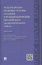 Международно-правовые основы создания и функционирования Евразийского экономического союза.Монографи