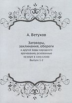 Заговоры, заклинания, обереги: и другие виды народного врачевания, основанные на вере в силу слова. Выпуск 1-2
