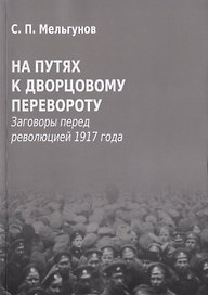 На путях к дворцовому перевороту. Заговоры перед революцией 1917 года