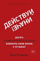 Действуй иначе! Десять элементарных способов изменить свою жизнь к лучшему