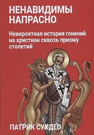 Ненавидимы напрасно: Невероятная история гонений на христиан сквозь призму столетий