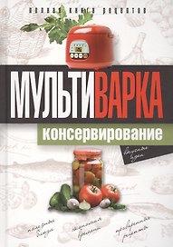 Мультиварка. Консервирование. Полная книга рецептов