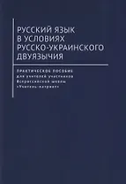 Русский язык в условиях русско-украинского двуязычия. Практическое пособие для учителей участников Всероссийской школы «Учитель-патриот»